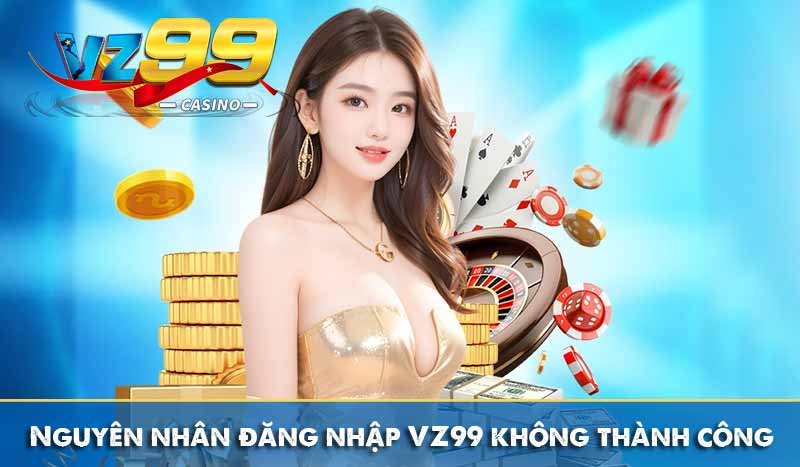 Nguyên nhân đăng nhập VZ99 không thành công